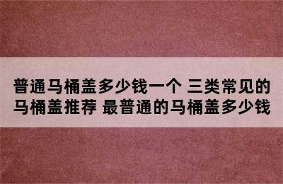 普通马桶盖多少钱一个 三类常见的马桶盖推荐 最普通的马桶盖多少钱